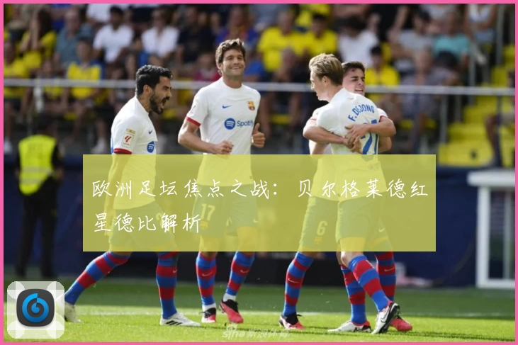欧洲足坛焦点之战：贝尔格莱德红星德比解析