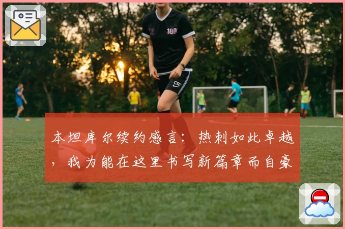 本坦库尔续约感言：热刺如此卓越，我为能在这里书写新篇章而自豪