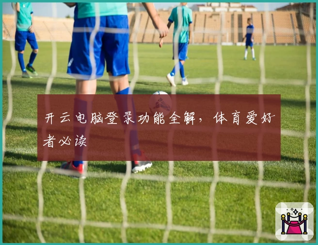 开云电脑登录功能全解，体育爱好者必读