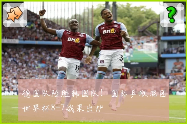 德国队险胜韩国队！国际乒联混团世界杯8-7战果出炉