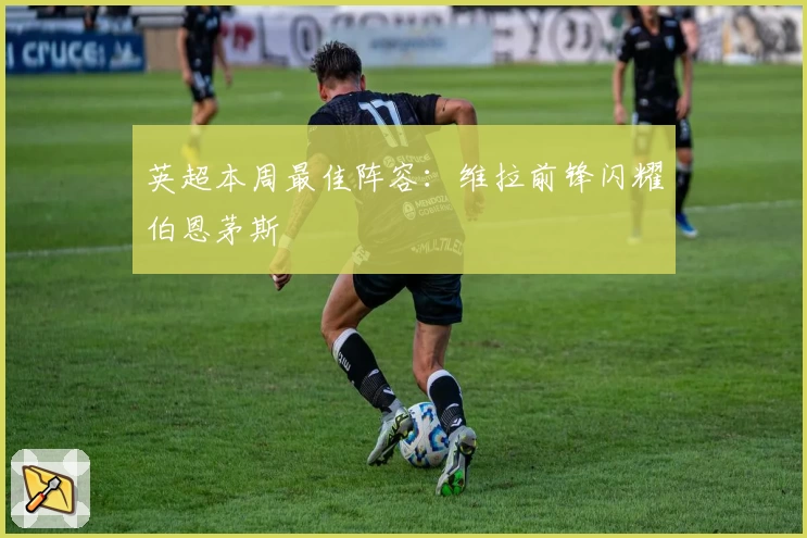 英超本周最佳阵容：维拉前锋闪耀伯恩茅斯