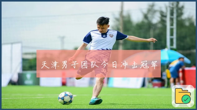 天津男子团队今日冲击冠军
