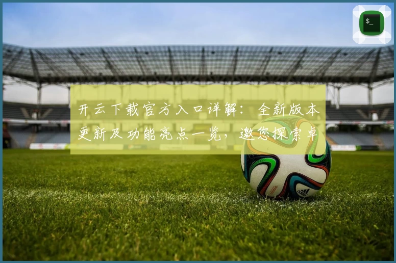 开云下载官方入口详解：全新版本更新及功能亮点一览，邀您探索卓越使用体验