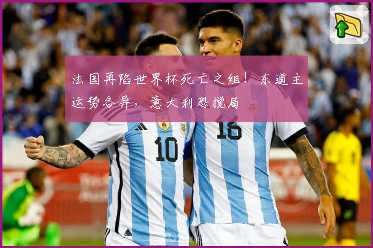 法国再陷世界杯死亡之组！东道主运势各异，意大利恐搅局