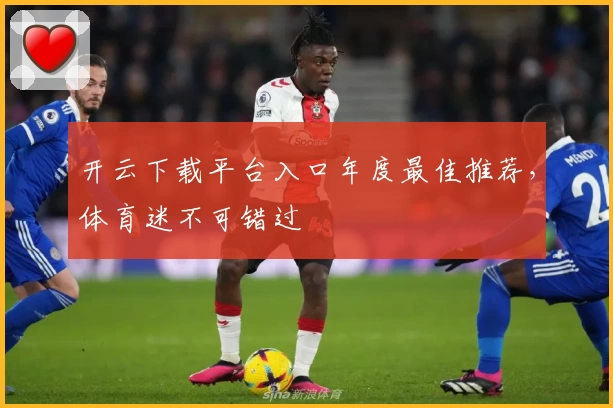 开云下载平台入口年度最佳推荐，体育迷不可错过