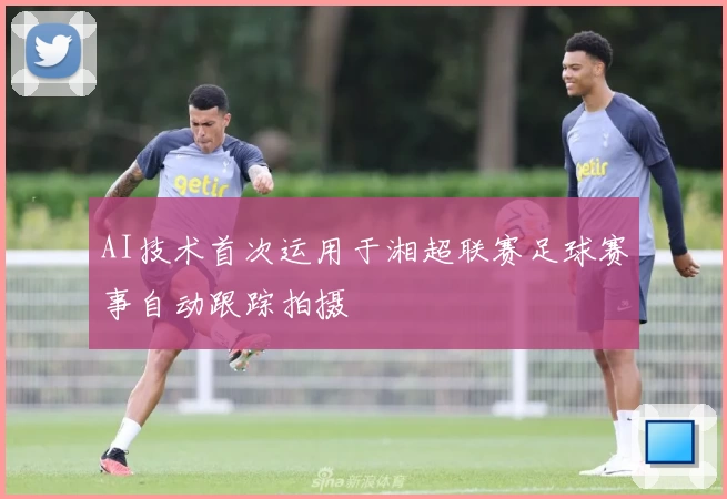 AI技术首次运用于湘超联赛足球赛事自动跟踪拍摄