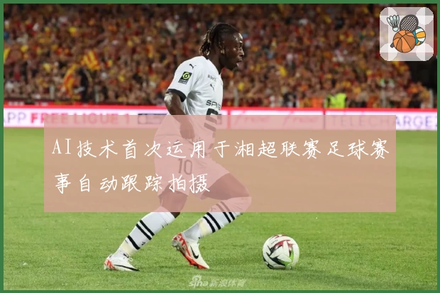 AI技术首次运用于湘超联赛足球赛事自动跟踪拍摄
