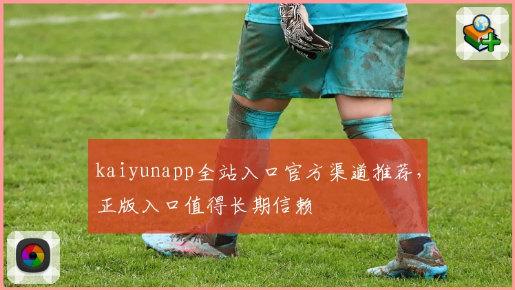 kaiyunapp全站入口官方渠道推荐，正版入口值得长期信赖
