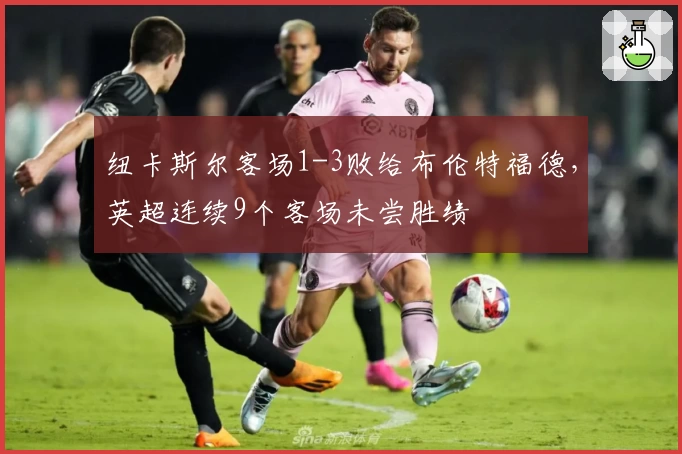 纽卡斯尔客场1-3败给布伦特福德，英超连续9个客场未尝胜绩