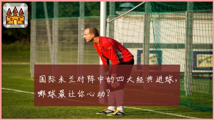 国际米兰对阵中的四大经典进球，哪球最让你心动？