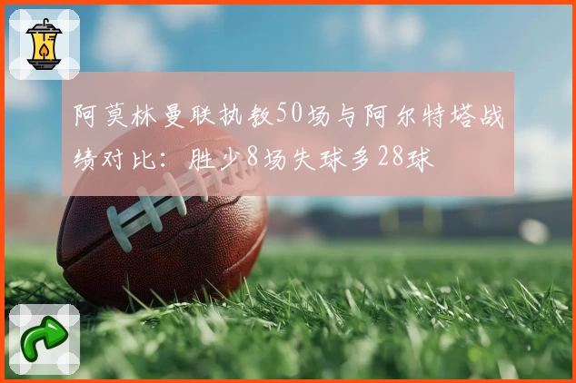 阿莫林曼联执教50场与阿尔特塔战绩对比:胜少8场失球多28球