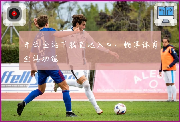 开云全站下载直达入口，畅享体育全站功能