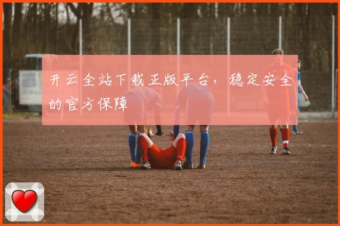 开云全站下载正版平台，稳定安全的官方保障