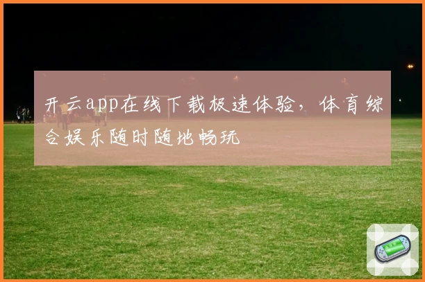 开云app在线下载极速体验，体育综合娱乐随时随地畅玩