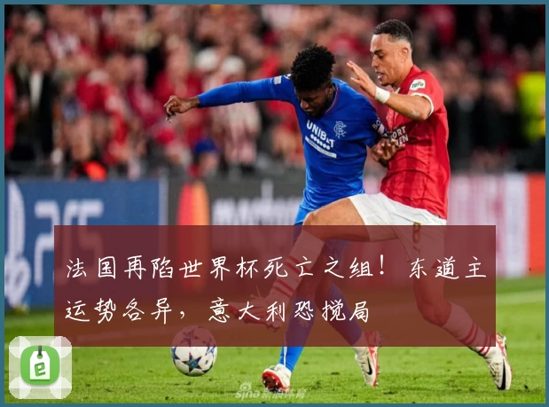 法国再陷世界杯死亡之组！东道主运势各异，意大利恐搅局