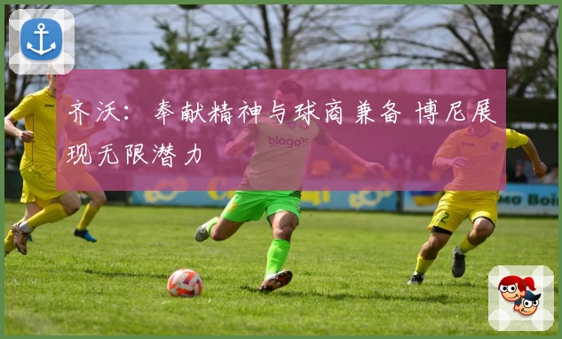 齐沃：奉献精神与球商兼备 博尼展现无限潜力