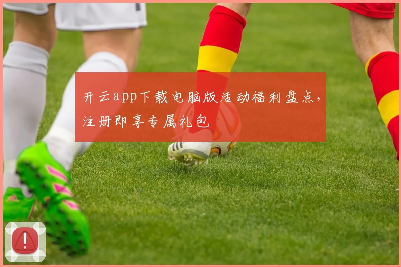 开云app下载电脑版活动福利盘点，注册即享专属礼包