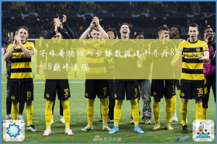 字母哥场均两分球数据追平乔丹87-88巅峰表现