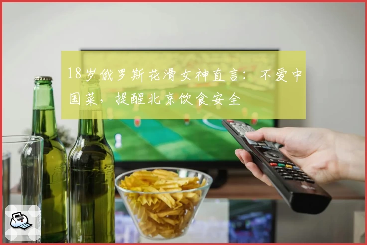 18岁俄罗斯花滑女神直言：不爱中国菜，提醒北京饮食安全