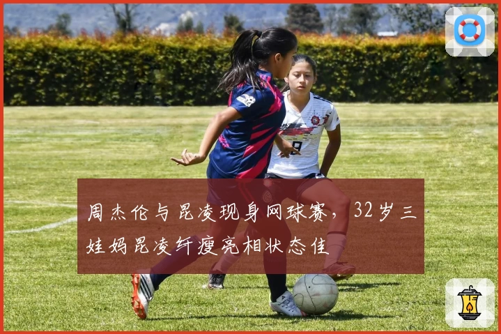 周杰伦与昆凌现身网球赛,32岁三娃妈昆凌纤瘦亮相状态佳