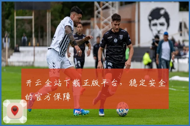 开云全站下载正版平台，稳定安全的官方保障