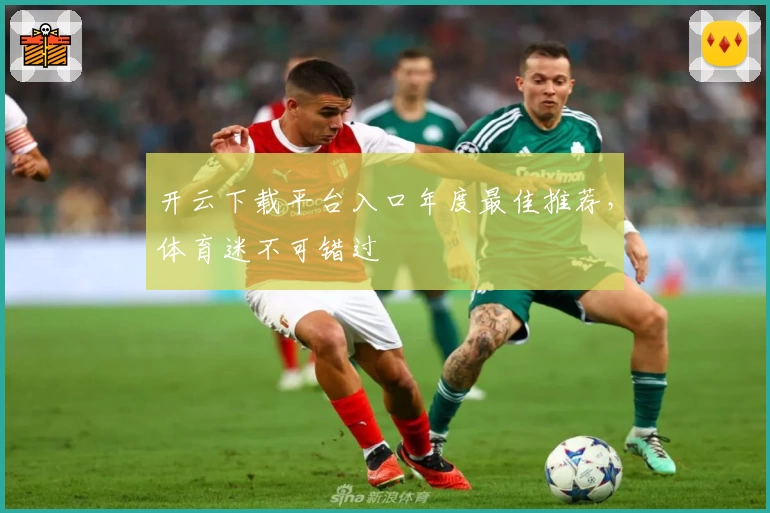 开云下载平台入口年度最佳推荐，体育迷不可错过