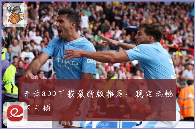 开云app下载最新版推荐，稳定流畅不卡顿
