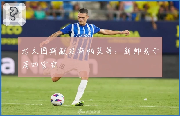 尤文图斯敲定斯帕莱蒂，新帅或于周四官宣