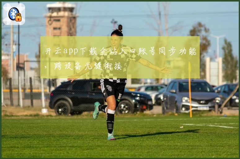 开云app下载全站入口账号同步功能，跨设备无缝衔接