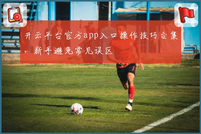 开云平台官方app入口操作技巧合集，新手避免常见误区