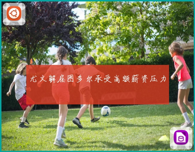 尤文解雇图多尔承受高额薪资压力