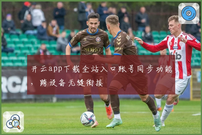 开云app下载全站入口账号同步功能，跨设备无缝衔接