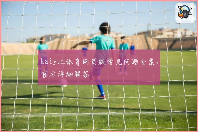 kaiyun体育网页版常见问题合集，官方详细解答