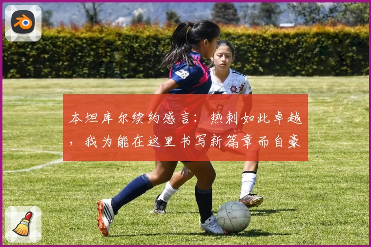 本坦库尔续约感言：热刺如此卓越，我为能在这里书写新篇章而自豪