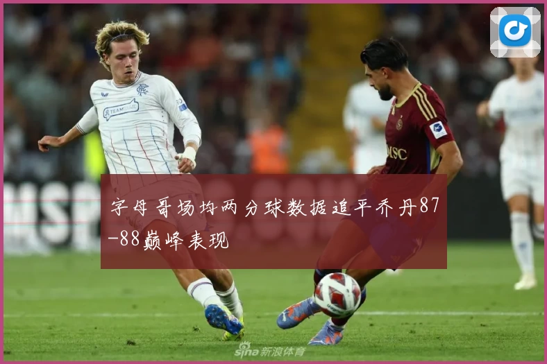 字母哥场均两分球数据追平乔丹87-88巅峰表现