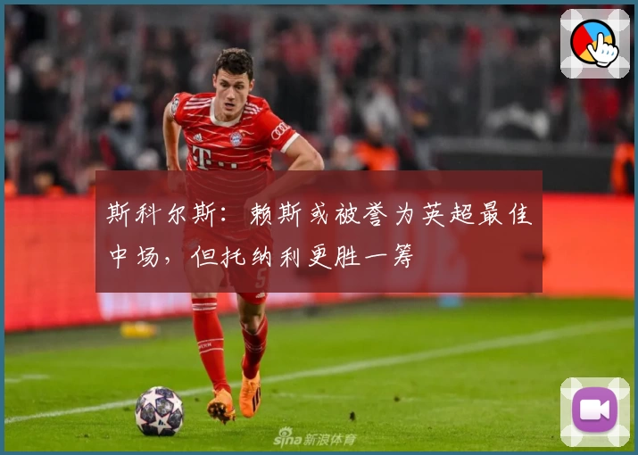 斯科尔斯：赖斯或被誉为英超最佳中场，但托纳利更胜一筹