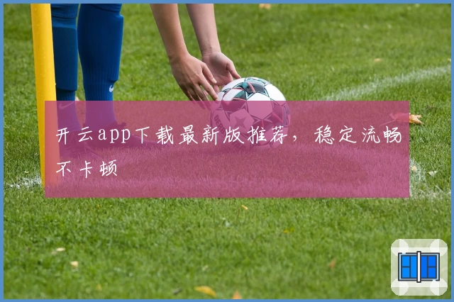 开云app下载最新版推荐，稳定流畅不卡顿